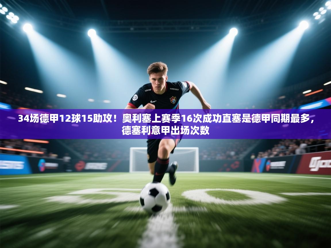 -34场德甲12球15助攻!奥利塞上赛季16次成功直塞是德甲同期最多,德塞利意甲出场次数 第1张