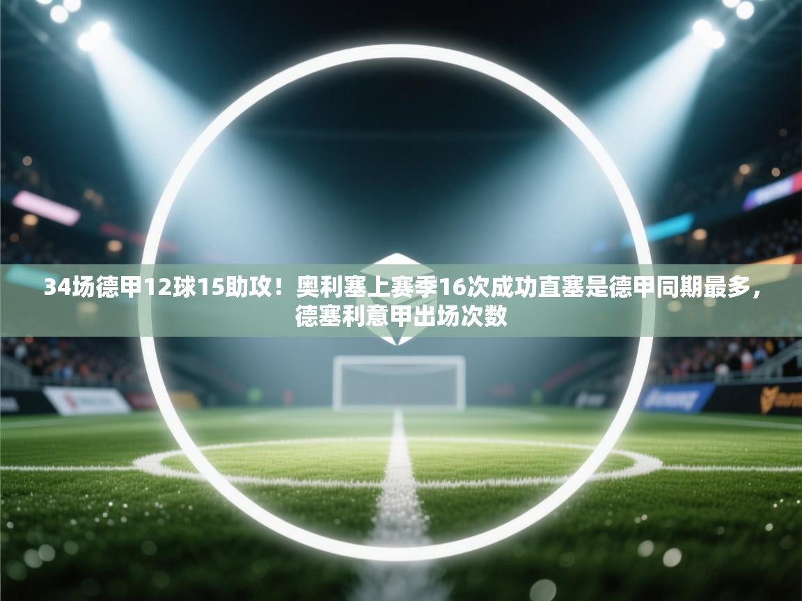 -34场德甲12球15助攻!奥利塞上赛季16次成功直塞是德甲同期最多,德塞利意甲出场次数 第2张