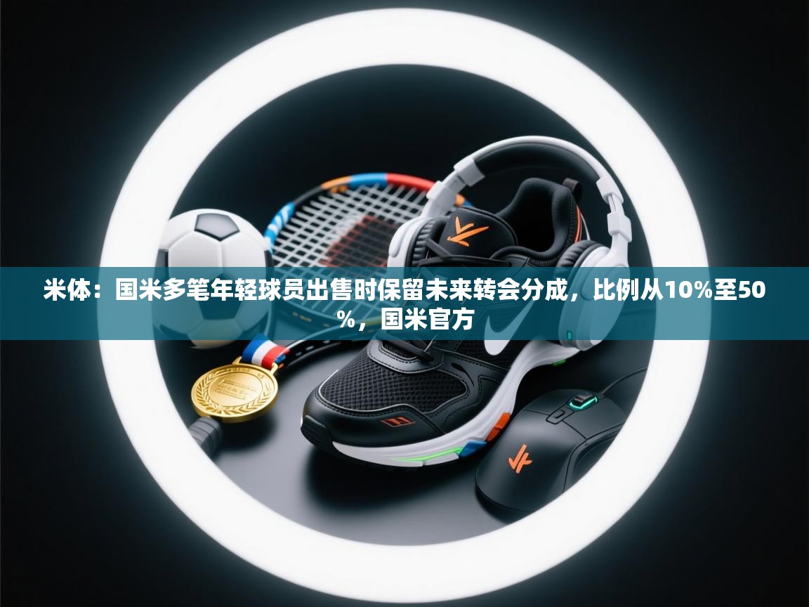 蓝鲸体育直播tv版-米体：国米多笔年轻球员出售时保留未来转会分成，比例从10%至50%，国米官方  第1张