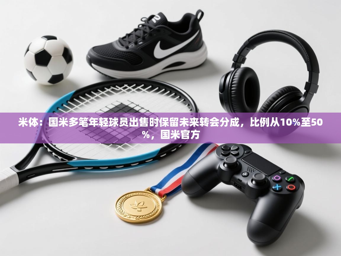 蓝鲸体育直播tv版-米体：国米多笔年轻球员出售时保留未来转会分成，比例从10%至50%，国米官方  第3张