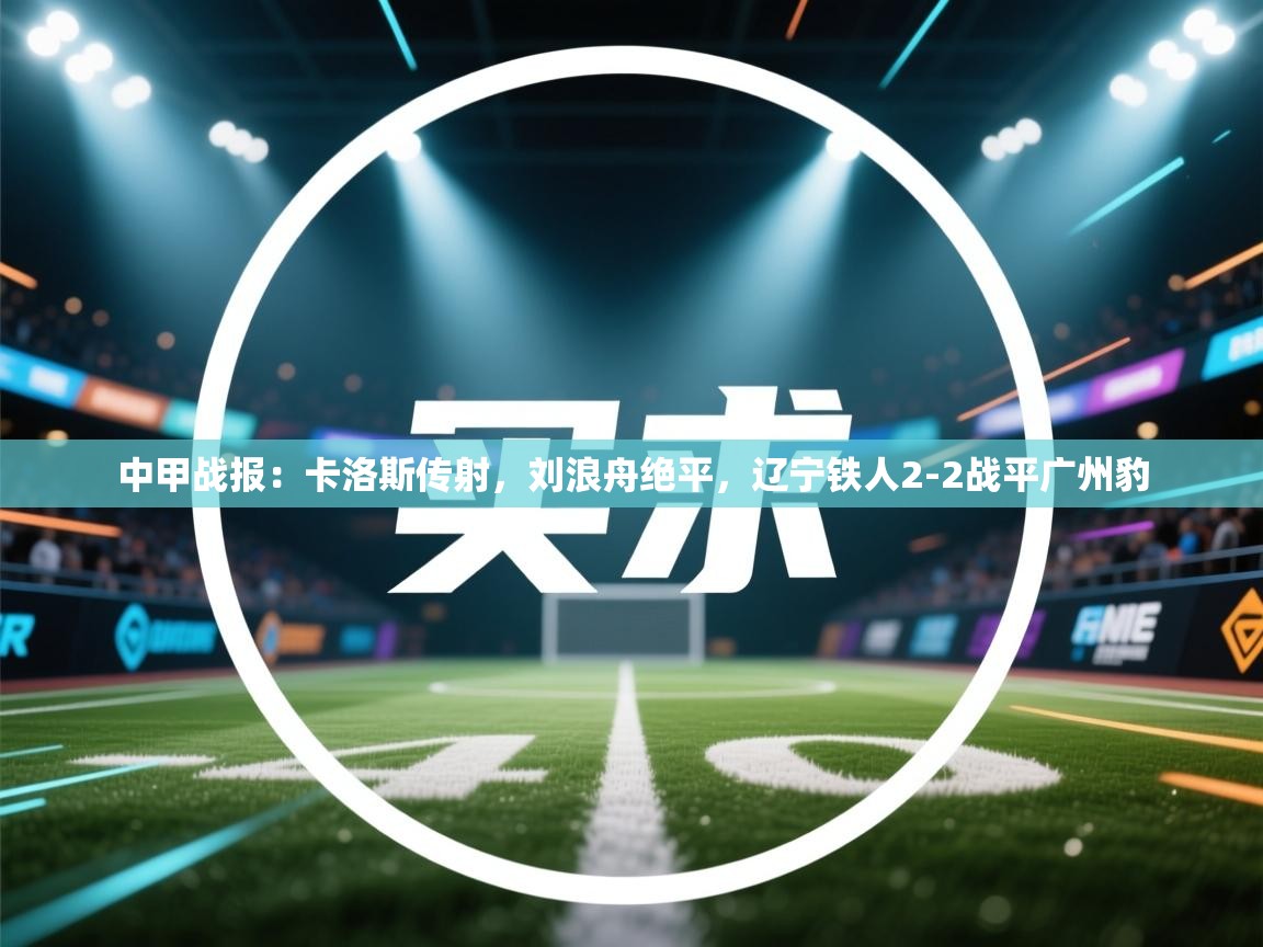 蓝鲸体育app安卓版-中甲战报：卡洛斯传射，刘浪舟绝平，辽宁铁人2-2战平广州豹  第4张