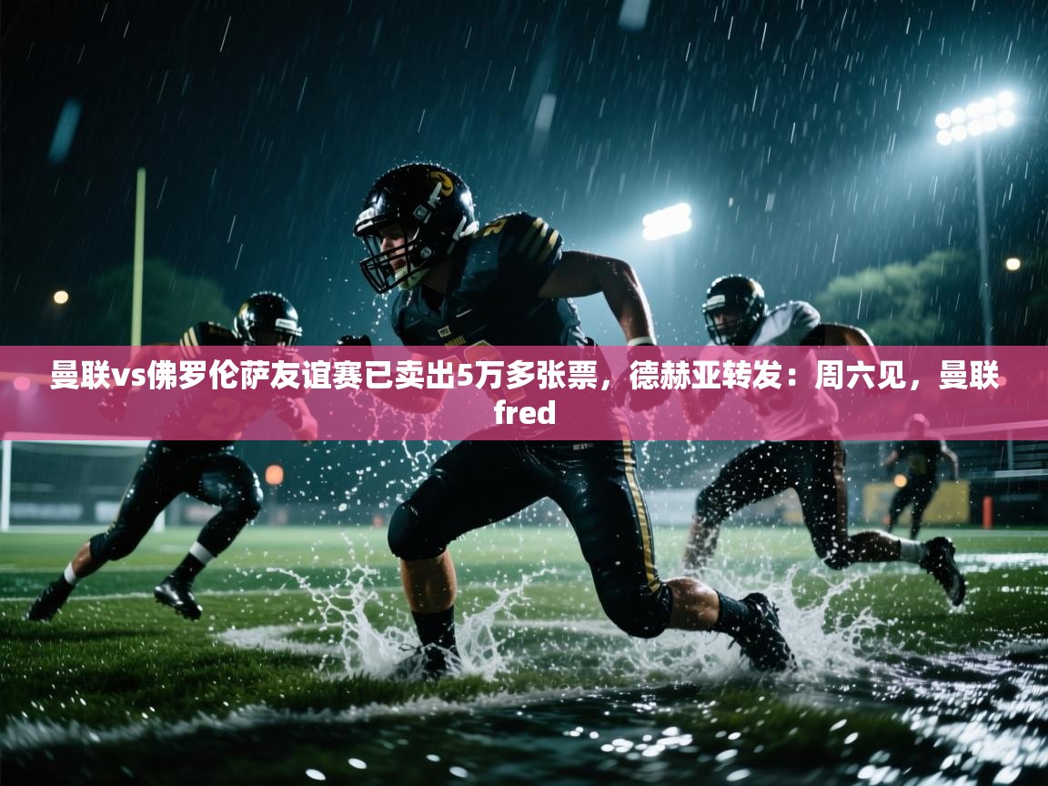 蓝鲸体育足球直播在线观看-曼联vs佛罗伦萨友谊赛已卖出5万多张票，德赫亚转发：周六见，曼联fred  第1张
