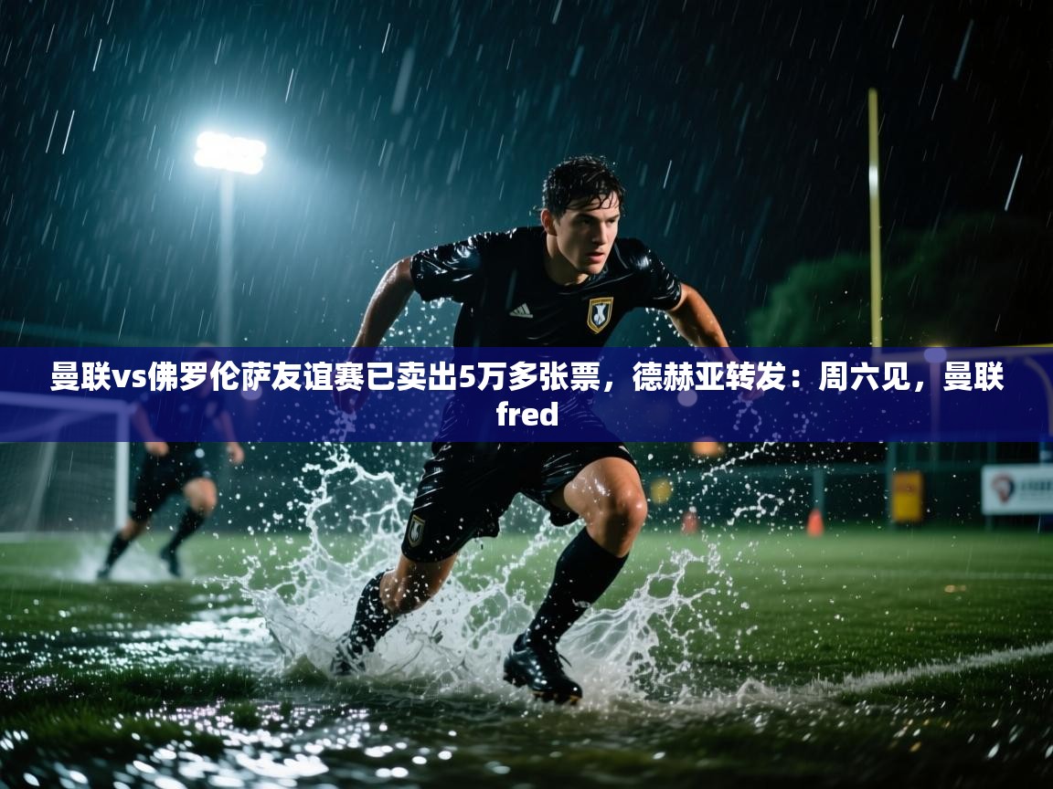 蓝鲸体育足球直播在线观看-曼联vs佛罗伦萨友谊赛已卖出5万多张票，德赫亚转发：周六见，曼联fred  第2张