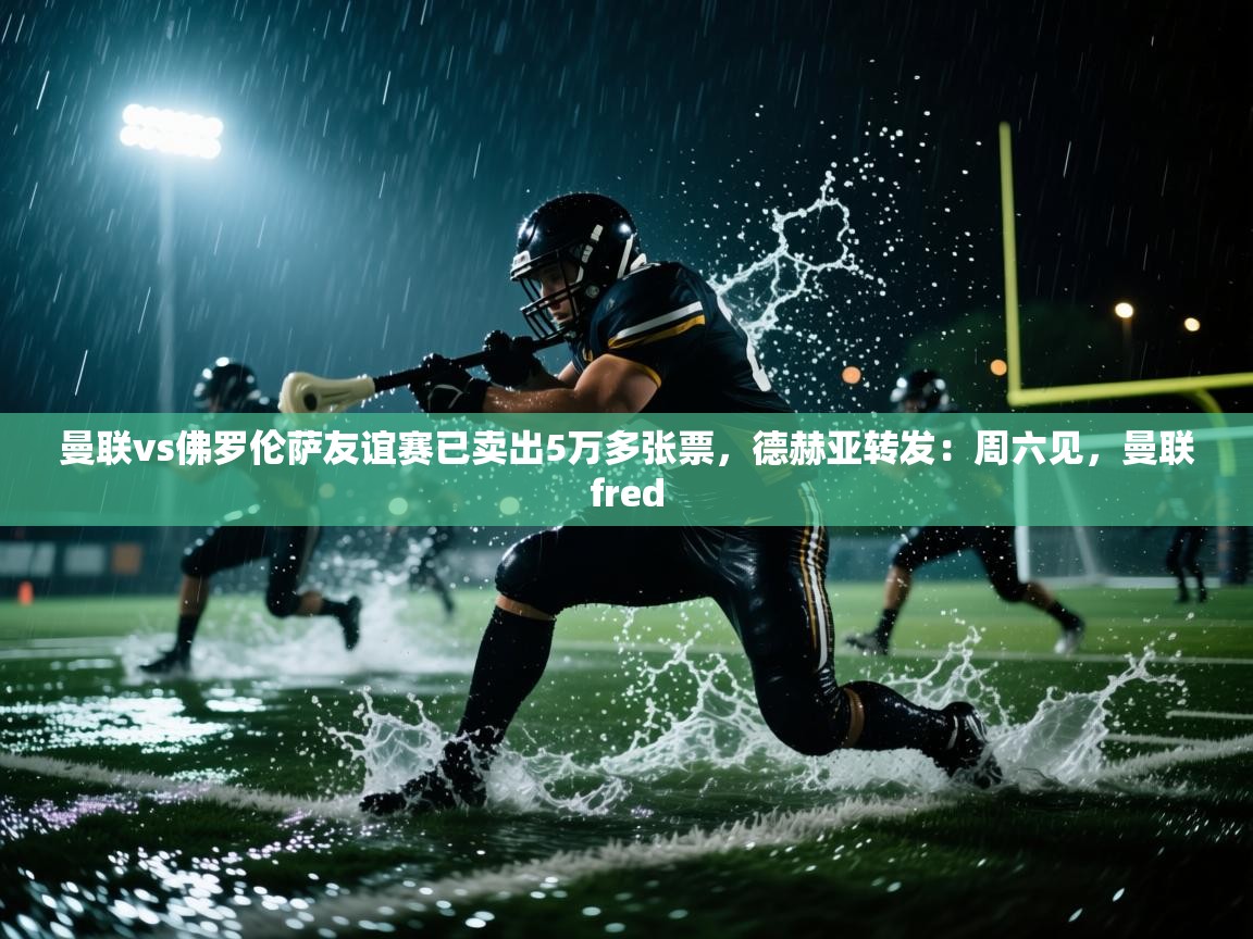 蓝鲸体育足球直播在线观看-曼联vs佛罗伦萨友谊赛已卖出5万多张票，德赫亚转发：周六见，曼联fred  第4张