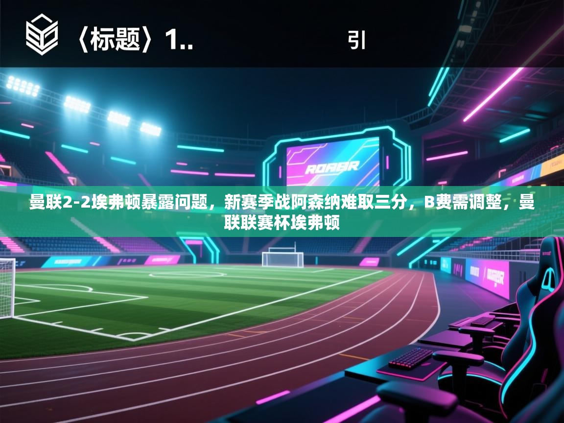 蓝鲸体育app电脑-曼联2-2埃弗顿暴露问题，新赛季战阿森纳难取三分，B费需调整，曼联联赛杯埃弗顿  第4张