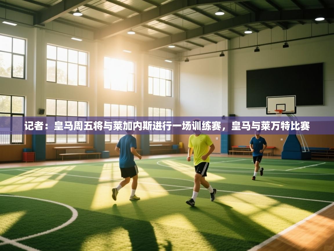 蓝鲸体育-记者：皇马周五将与莱加内斯进行一场训练赛，皇马与莱万特比赛  第1张