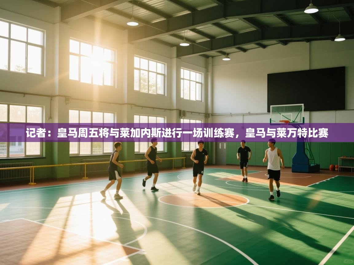 蓝鲸体育-记者：皇马周五将与莱加内斯进行一场训练赛，皇马与莱万特比赛  第3张