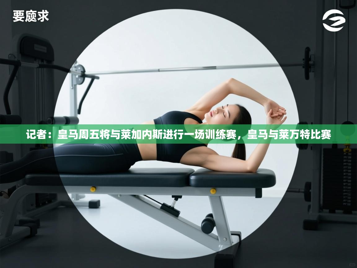 蓝鲸体育-记者：皇马周五将与莱加内斯进行一场训练赛，皇马与莱万特比赛  第4张