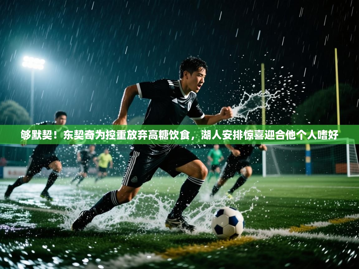 蓝鲸体育网页-够默契！东契奇为控重放弃高糖饮食，湖人安排惊喜迎合他个人嗜好  第3张