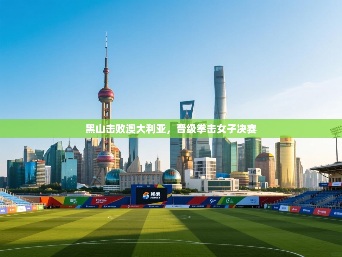 鲸鱼体育app-黑山击败澳大利亚，晋级拳击女子决赛  第1张