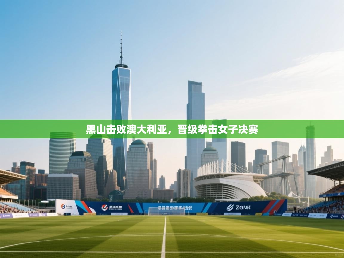 鲸鱼体育app-黑山击败澳大利亚，晋级拳击女子决赛  第4张