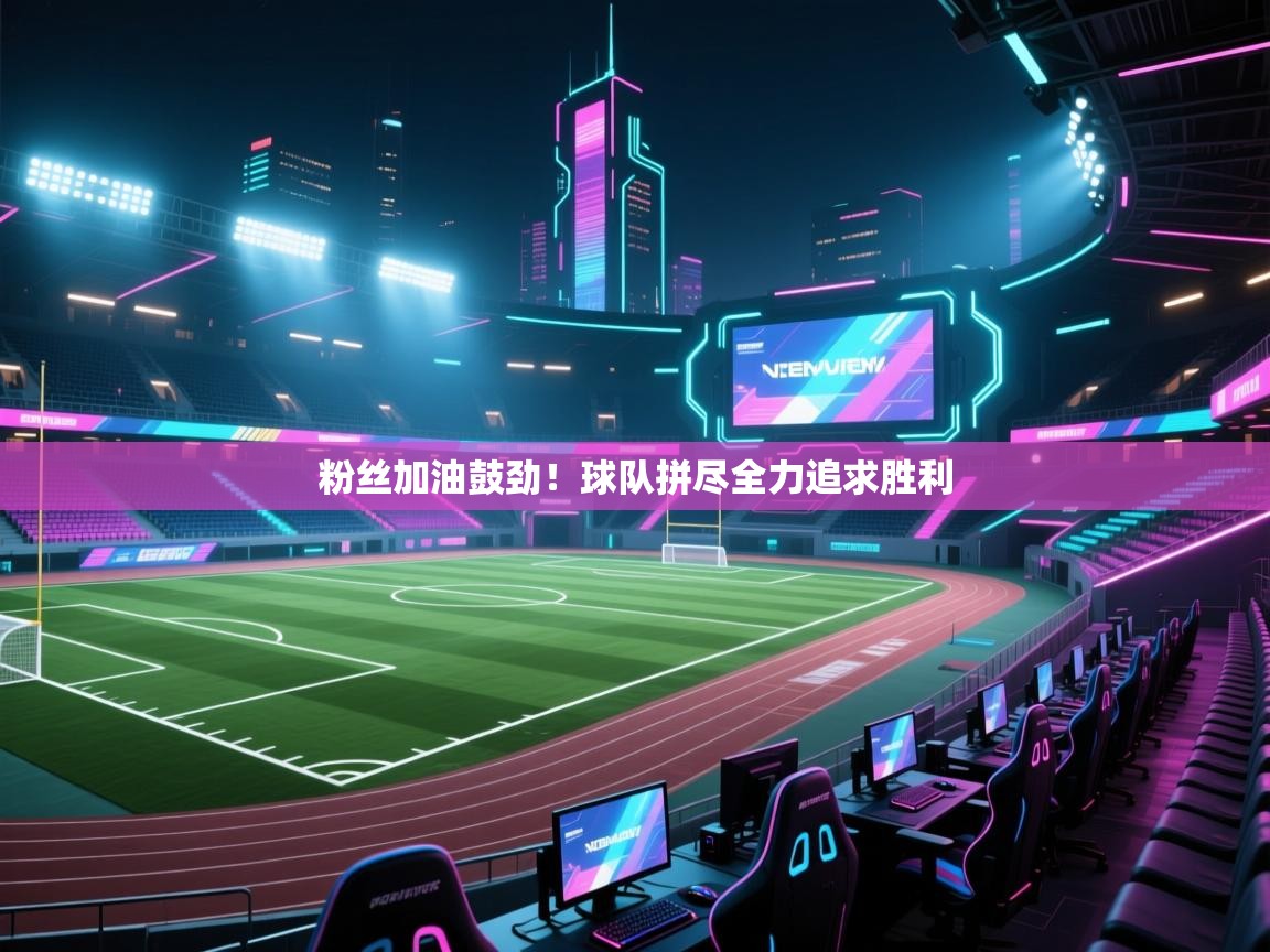 蓝鲸体育直播电脑版-粉丝加油鼓劲！球队拼尽全力追求胜利  第3张