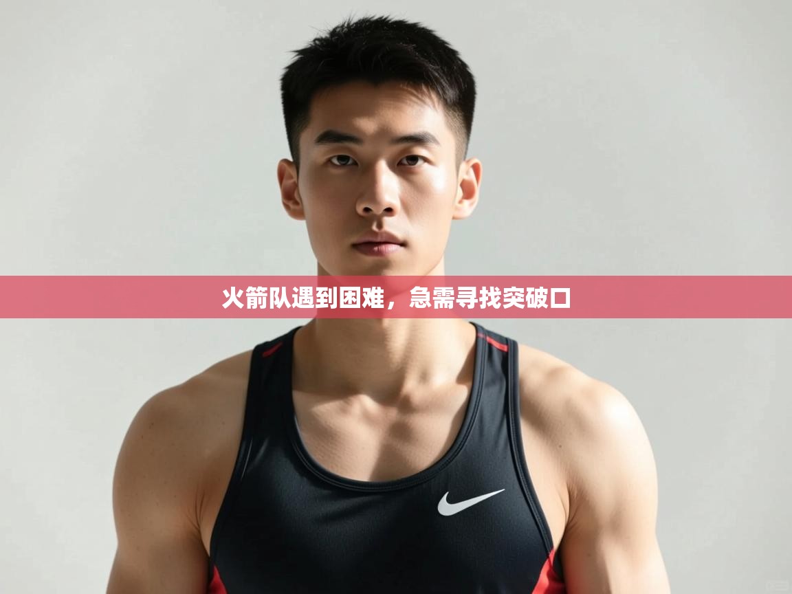 鲸蓝体育-火箭队遇到困难，急需寻找突破口  第2张