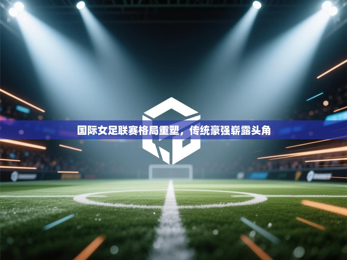 蓝鲸体育在线直播-国际女足联赛格局重塑,传统豪强崭露头角 第1张