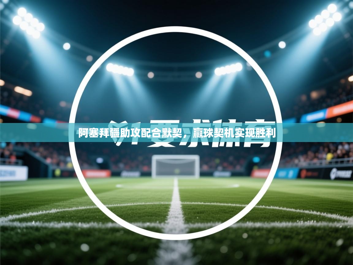 蓝鲸体育网页-阿塞拜疆助攻配合默契，赢球契机实现胜利  第2张